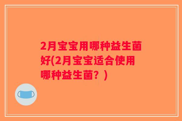2月宝宝用哪种益生菌好(2月宝宝适合使用哪种益生菌？)