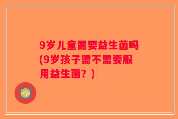 9岁儿童需要益生菌吗(9岁孩子需不需要服用益生菌？)