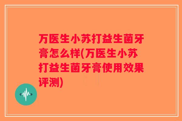 万医生小苏打益生菌牙膏怎么样(万医生小苏打益生菌牙膏使用效果评测)