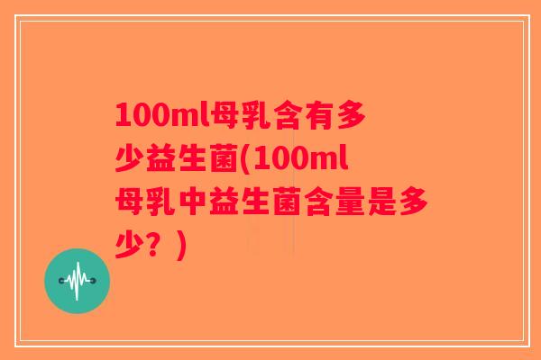 100ml母乳含有多少益生菌(100ml母乳中益生菌含量是多少？)