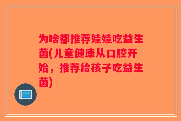 为啥都推荐娃娃吃益生菌(儿童健康从口腔开始，推荐给孩子吃益生菌)