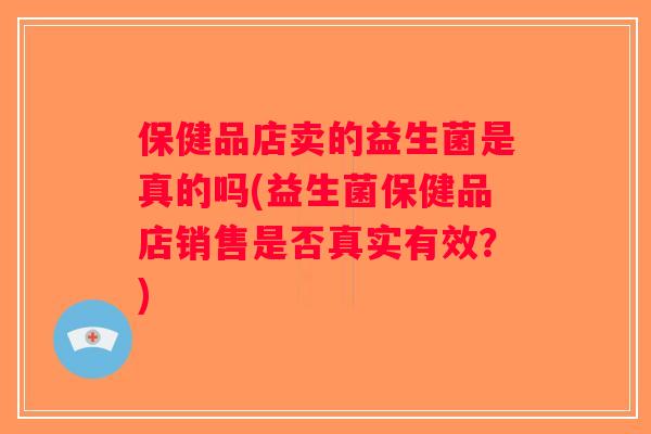 保健品店卖的益生菌是真的吗(益生菌保健品店销售是否真实有效？)