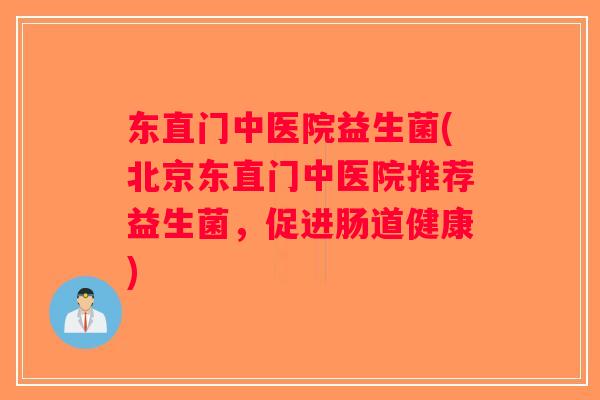 东直门中医院益生菌(北京东直门中医院推荐益生菌，促进肠道健康)