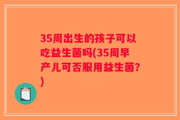 35周出生的孩子可以吃益生菌吗(35周早产儿可否服用益生菌？)