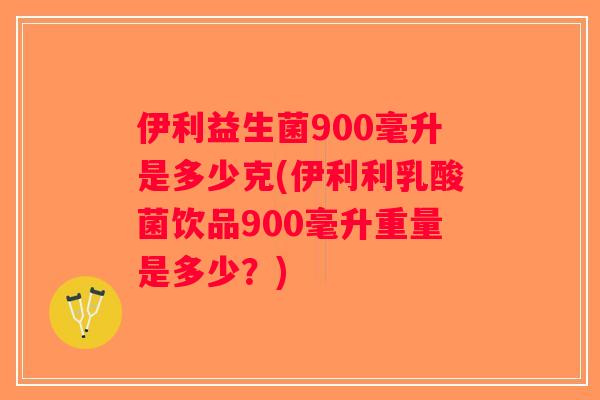 伊利益生菌900毫升是多少克(伊利利乳酸菌饮品900毫升重量是多少？)