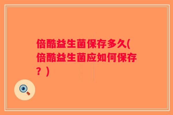 倍酷益生菌保存多久(倍酷益生菌应如何保存？)