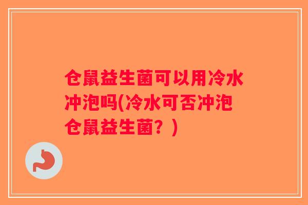 仓鼠益生菌可以用冷水冲泡吗(冷水可否冲泡仓鼠益生菌？)