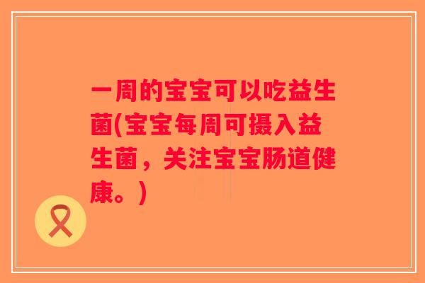 一周的宝宝可以吃益生菌(宝宝每周可摄入益生菌，关注宝宝肠道健康。)