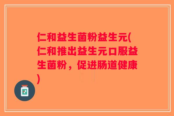 仁和益生菌粉益生元(仁和推出益生元口服益生菌粉，促进肠道健康)