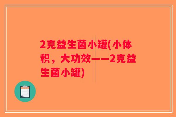 2克益生菌小罐(小体积，大功效——2克益生菌小罐)