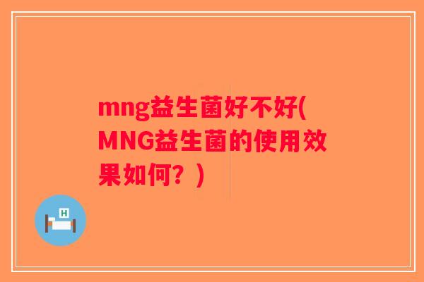 mng益生菌好不好(MNG益生菌的使用效果如何？)