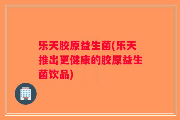 乐天胶原益生菌(乐天推出更健康的胶原益生菌饮品)