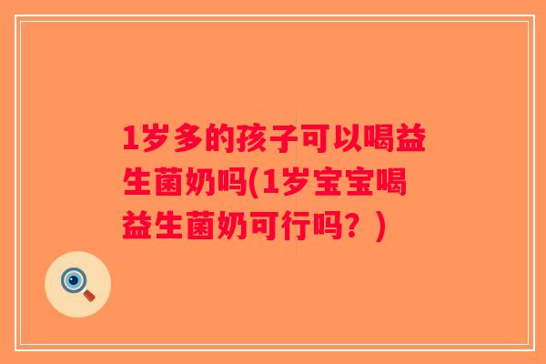 1岁多的孩子可以喝益生菌奶吗(1岁宝宝喝益生菌奶可行吗？)