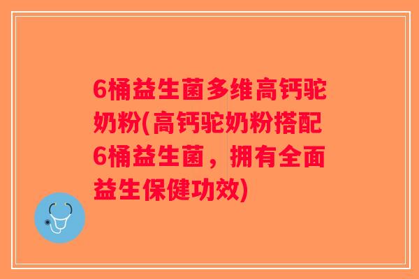 6桶益生菌多维高钙驼奶粉(高钙驼奶粉搭配6桶益生菌，拥有全面益生保健功效)
