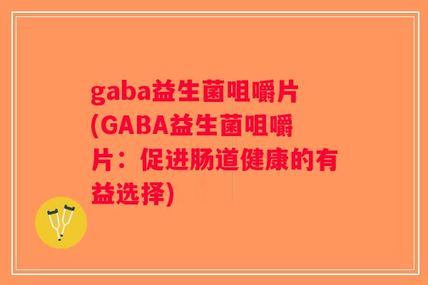 gaba益生菌咀嚼片(GABA益生菌咀嚼片：促进肠道健康的有益选择)