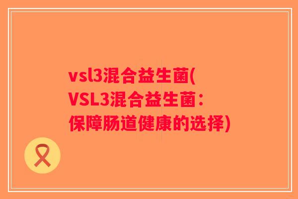 vsl3混合益生菌(VSL3混合益生菌：保障肠道健康的选择)