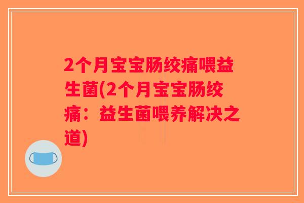 2个月宝宝肠绞痛喂益生菌(2个月宝宝肠绞痛：益生菌喂养解决之道)