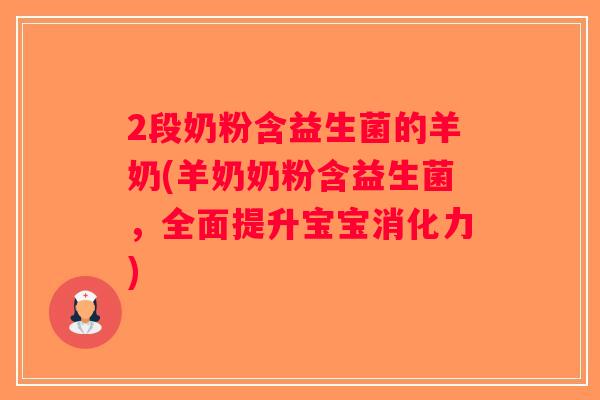 2段奶粉含益生菌的羊奶(羊奶奶粉含益生菌，全面提升宝宝消化力)