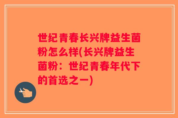 世纪青春长兴牌益生菌粉怎么样(长兴牌益生菌粉：世纪青春年代下的首选之一)