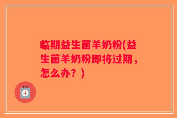 临期益生菌羊奶粉(益生菌羊奶粉即将过期，怎么办？)