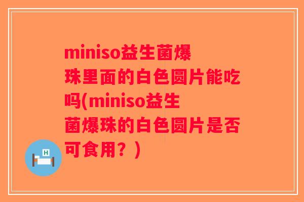 miniso益生菌爆珠里面的白色圆片能吃吗(miniso益生菌爆珠的白色圆片是否可食用？)