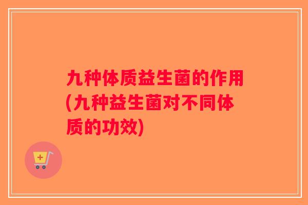 九种体质益生菌的作用(九种益生菌对不同体质的功效)