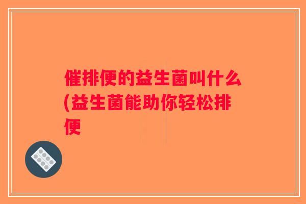 催排便的益生菌叫什么(益生菌能助你轻松排便