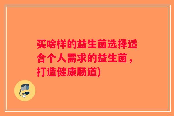 买啥样的益生菌选择适合个人需求的益生菌，打造健康肠道)