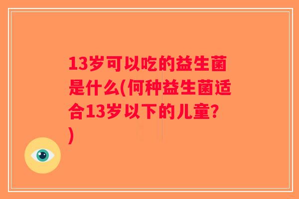13岁可以吃的益生菌是什么(何种益生菌适合13岁以下的儿童？)