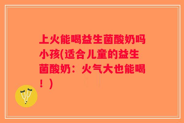 上火能喝益生菌酸奶吗小孩(适合儿童的益生菌酸奶：火气大也能喝！)