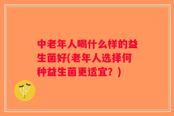中老年人喝什么样的益生菌好(老年人选择何种益生菌更适宜？)
