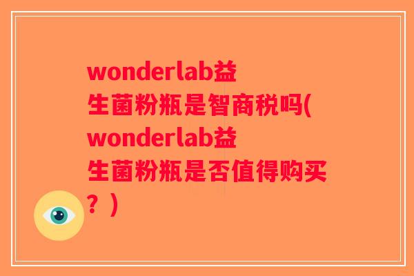 wonderlab益生菌粉瓶是智商税吗(wonderlab益生菌粉瓶是否值得购买？)