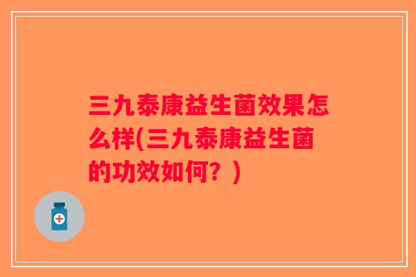 三九泰康益生菌效果怎么样(三九泰康益生菌的功效如何？)