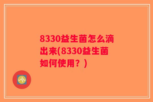 8330益生菌怎么滴出来(8330益生菌如何使用？)