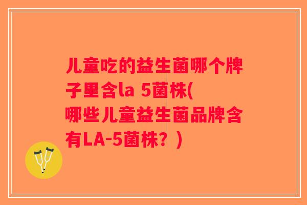 儿童吃的益生菌哪个牌子里含la 5菌株(哪些儿童益生菌品牌含有LA-5菌株？)