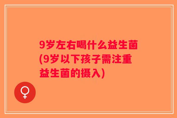 9岁左右喝什么益生菌(9岁以下孩子需注重益生菌的摄入)