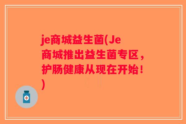 je商城益生菌(Je商城推出益生菌专区，护肠健康从现在开始！)