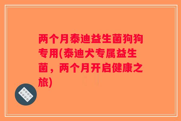 两个月泰迪益生菌狗狗专用(泰迪犬专属益生菌，两个月开启健康之旅)