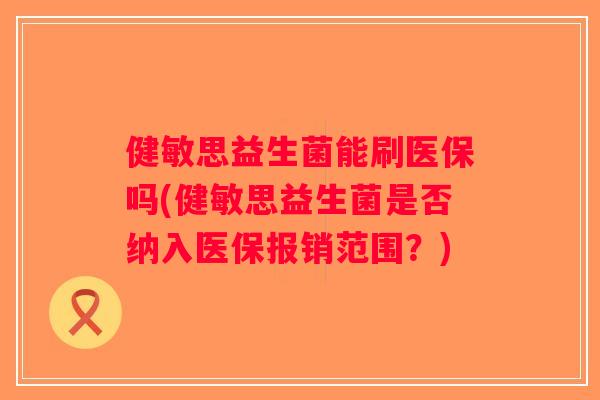 健敏思益生菌能刷医保吗(健敏思益生菌是否纳入医保报销范围？)