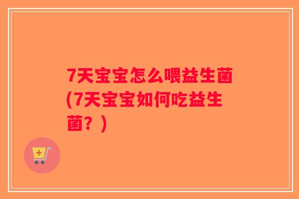 7天宝宝怎么喂益生菌(7天宝宝如何吃益生菌？)