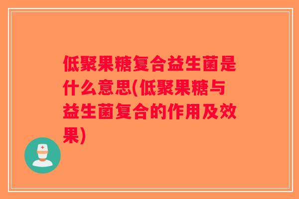 低聚果糖复合益生菌是什么意思(低聚果糖与益生菌复合的作用及效果)