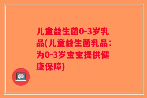 儿童益生菌0-3岁乳品(儿童益生菌乳品：为0-3岁宝宝提供健康保障)