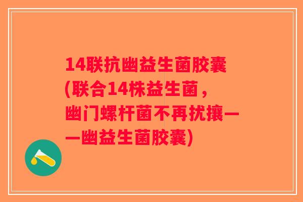 14联抗幽益生菌胶囊(联合14株益生菌，幽门螺杆菌不再扰攘——幽益生菌胶囊)