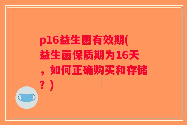 p16益生菌有效期(益生菌保质期为16天，如何正确购买和存储？)