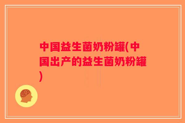 中国益生菌奶粉罐(中国出产的益生菌奶粉罐)