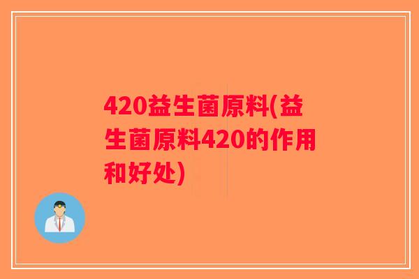 420益生菌原料(益生菌原料420的作用和好处)