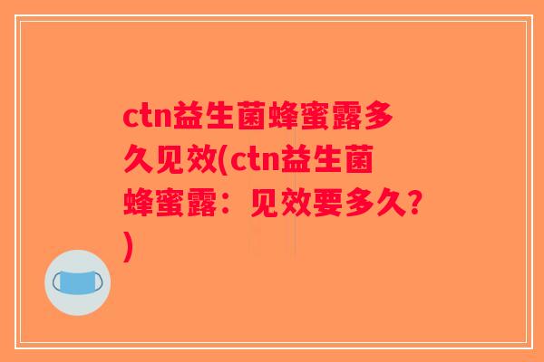 ctn益生菌蜂蜜露多久见效(ctn益生菌蜂蜜露：见效要多久？)