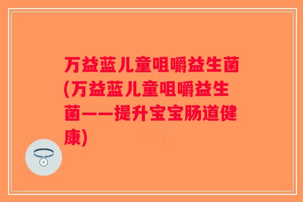万益蓝儿童咀嚼益生菌(万益蓝儿童咀嚼益生菌——提升宝宝肠道健康)