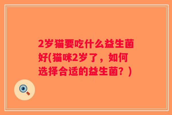 2岁猫要吃什么益生菌好(猫咪2岁了，如何选择合适的益生菌？)