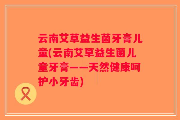 云南艾草益生菌牙膏儿童(云南艾草益生菌儿童牙膏——天然健康呵护小牙齿)